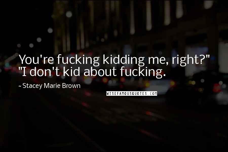 Stacey Marie Brown Quotes: You're fucking kidding me, right?" "I don't kid about fucking.