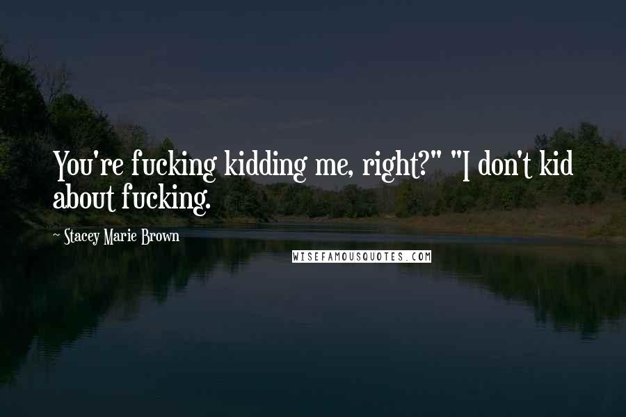 Stacey Marie Brown Quotes: You're fucking kidding me, right?" "I don't kid about fucking.