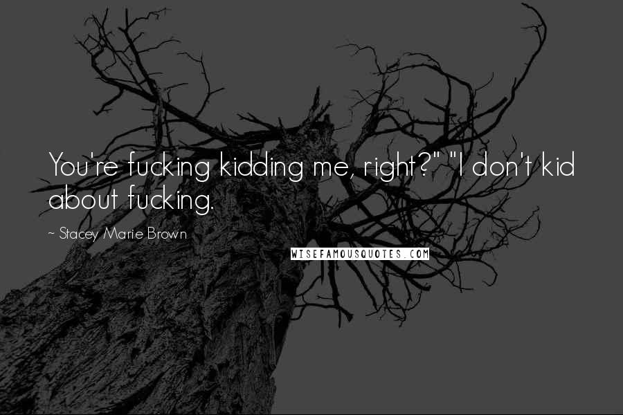 Stacey Marie Brown Quotes: You're fucking kidding me, right?" "I don't kid about fucking.