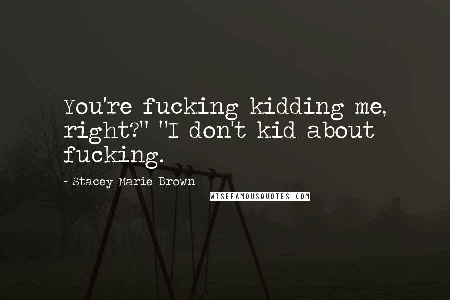 Stacey Marie Brown Quotes: You're fucking kidding me, right?" "I don't kid about fucking.