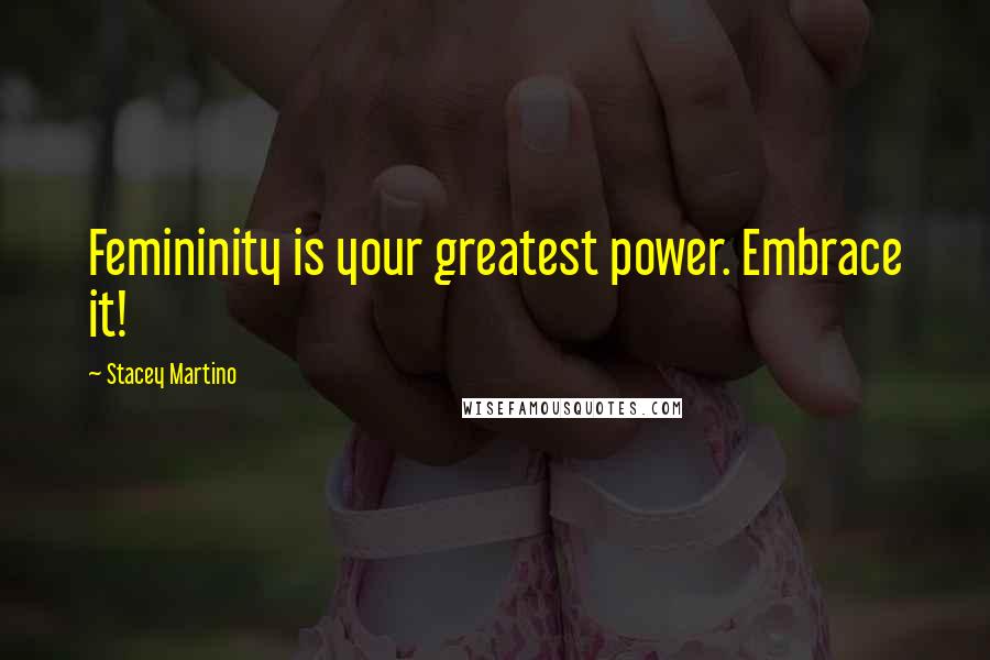 Stacey Martino Quotes: Femininity is your greatest power. Embrace it!