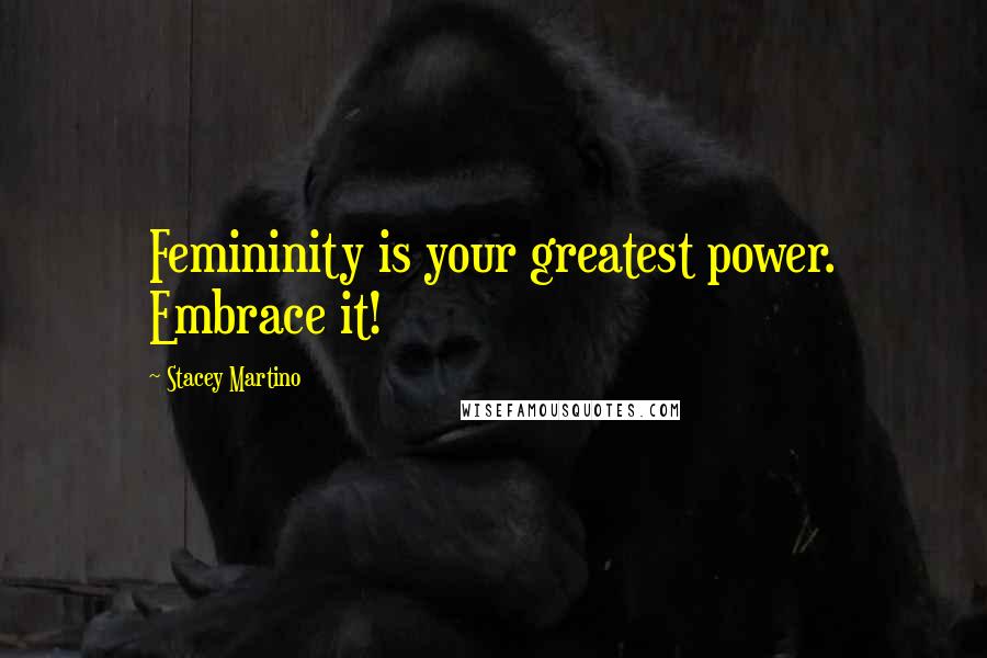 Stacey Martino Quotes: Femininity is your greatest power. Embrace it!