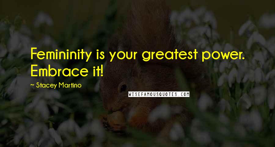 Stacey Martino Quotes: Femininity is your greatest power. Embrace it!