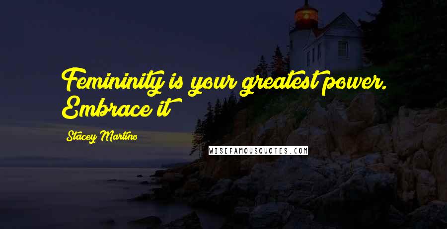 Stacey Martino Quotes: Femininity is your greatest power. Embrace it!