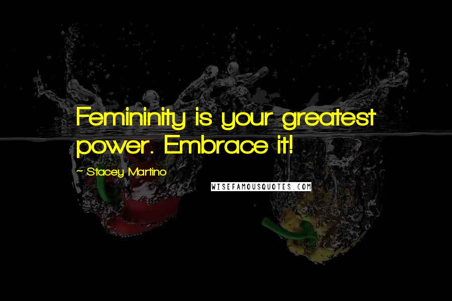 Stacey Martino Quotes: Femininity is your greatest power. Embrace it!