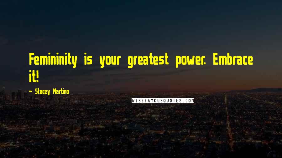 Stacey Martino Quotes: Femininity is your greatest power. Embrace it!