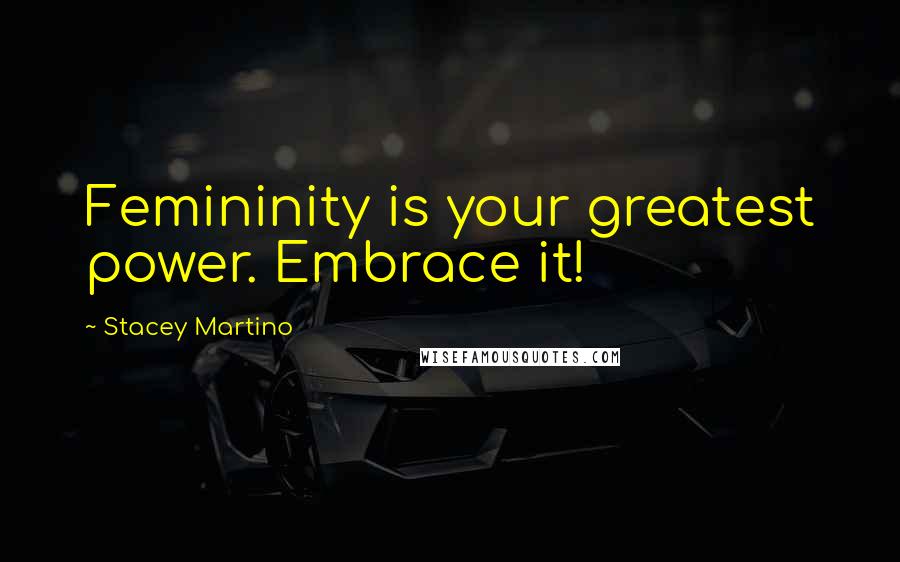 Stacey Martino Quotes: Femininity is your greatest power. Embrace it!
