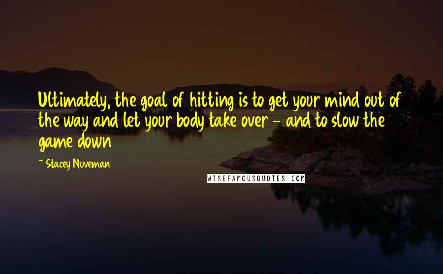 Stacey Nuveman Quotes: Ultimately, the goal of hitting is to get your mind out of the way and let your body take over - and to slow the game down