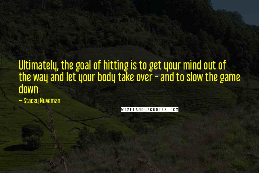 Stacey Nuveman Quotes: Ultimately, the goal of hitting is to get your mind out of the way and let your body take over - and to slow the game down