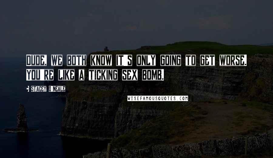 Stacey O'Neale Quotes: Dude, we both know it's only going to get worse. You're like a ticking sex bomb.