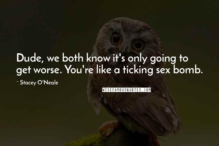 Stacey O'Neale Quotes: Dude, we both know it's only going to get worse. You're like a ticking sex bomb.