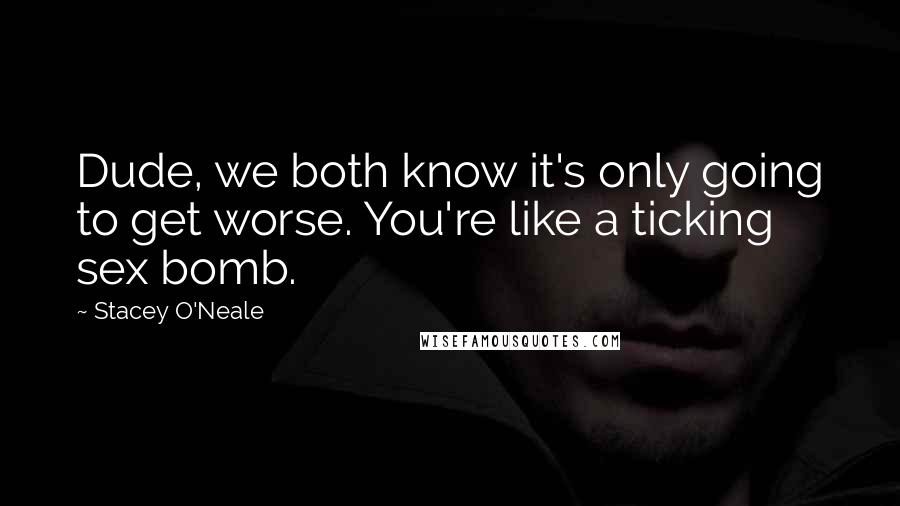 Stacey O'Neale Quotes: Dude, we both know it's only going to get worse. You're like a ticking sex bomb.