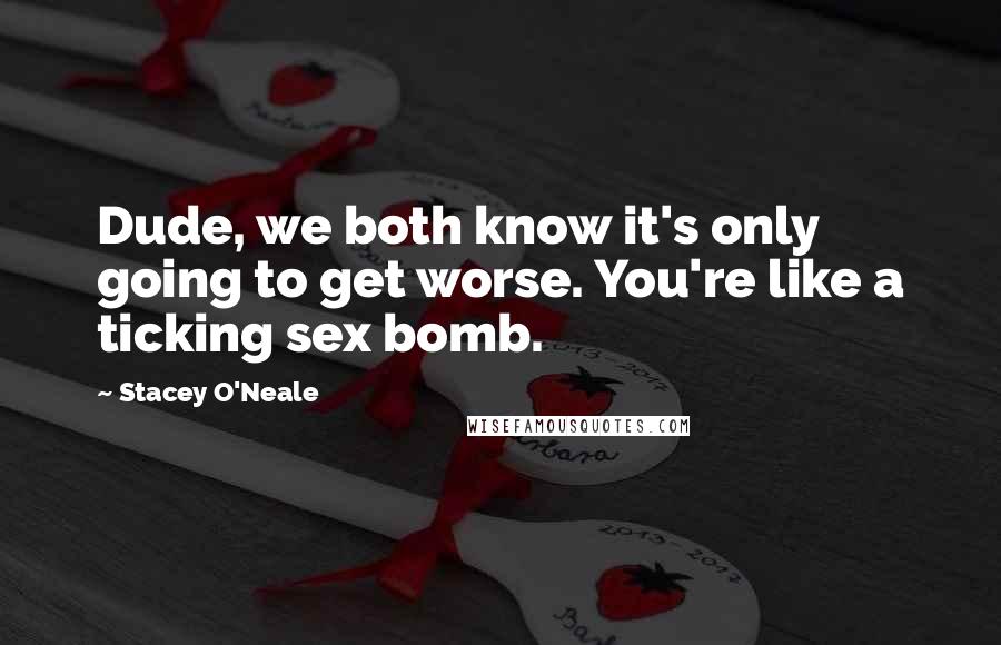 Stacey O'Neale Quotes: Dude, we both know it's only going to get worse. You're like a ticking sex bomb.