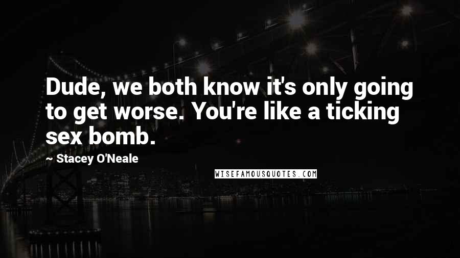 Stacey O'Neale Quotes: Dude, we both know it's only going to get worse. You're like a ticking sex bomb.