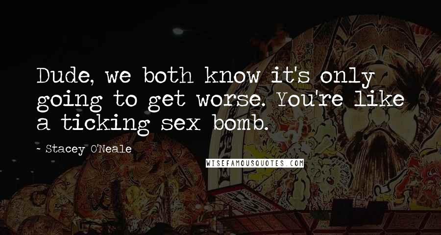 Stacey O'Neale Quotes: Dude, we both know it's only going to get worse. You're like a ticking sex bomb.