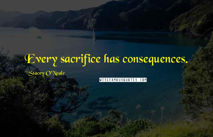 Stacey O'Neale Quotes: Every sacrifice has consequences.