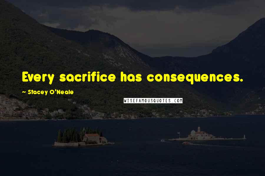 Stacey O'Neale Quotes: Every sacrifice has consequences.