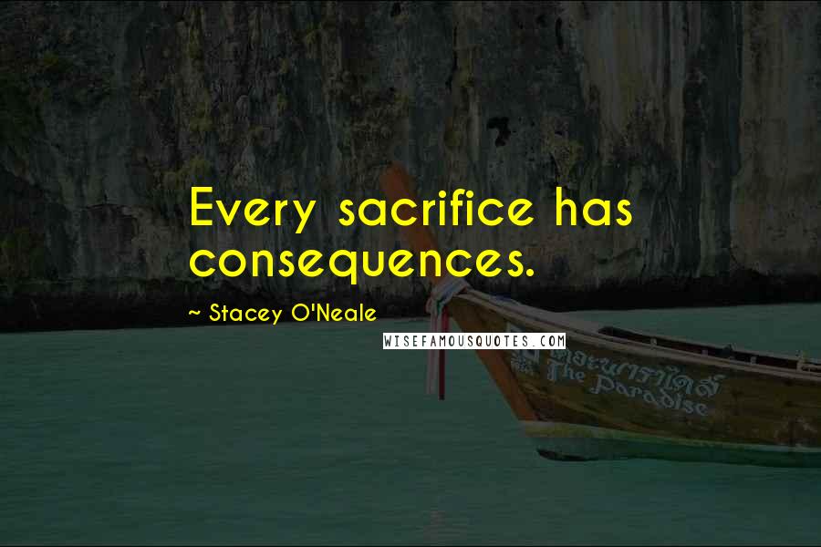Stacey O'Neale Quotes: Every sacrifice has consequences.