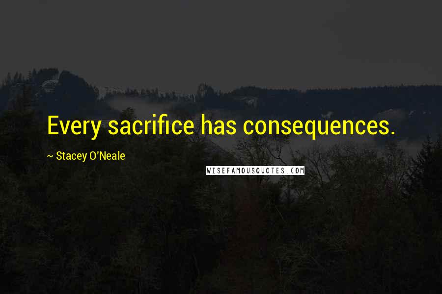 Stacey O'Neale Quotes: Every sacrifice has consequences.
