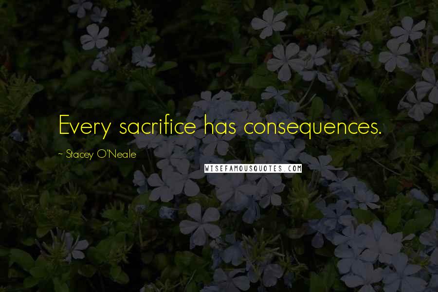 Stacey O'Neale Quotes: Every sacrifice has consequences.