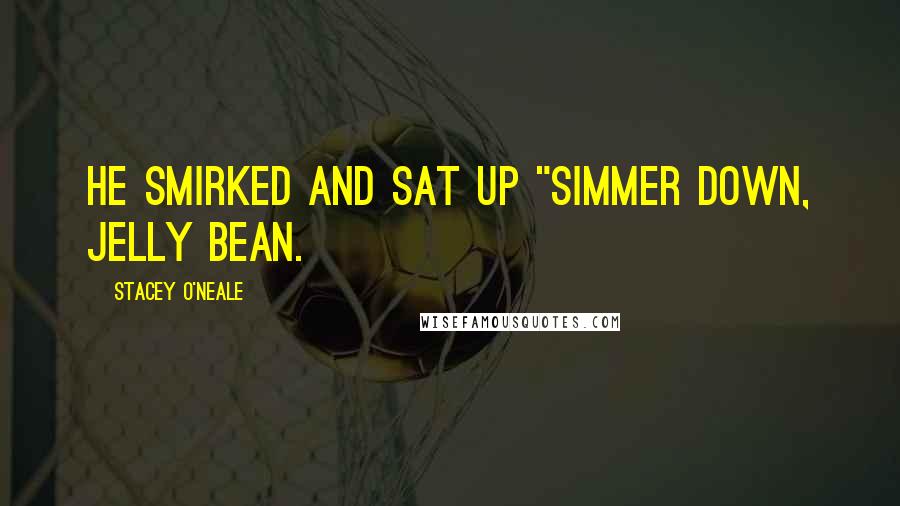 Stacey O'Neale Quotes: He smirked and sat up "Simmer down, Jelly Bean.