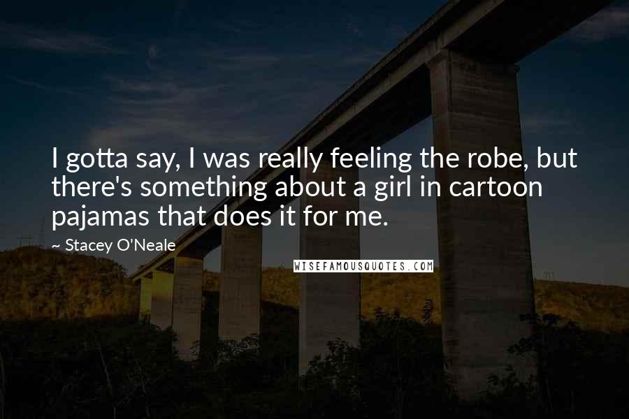 Stacey O'Neale Quotes: I gotta say, I was really feeling the robe, but there's something about a girl in cartoon pajamas that does it for me.