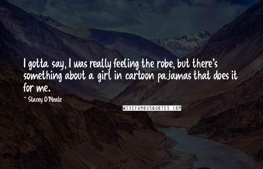 Stacey O'Neale Quotes: I gotta say, I was really feeling the robe, but there's something about a girl in cartoon pajamas that does it for me.