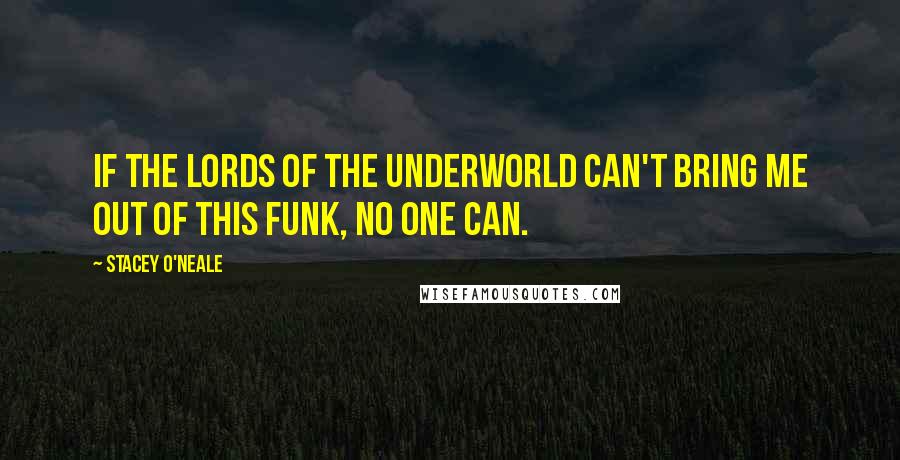 Stacey O'Neale Quotes: If the lords of the underworld can't bring me out of this funk, no one can.