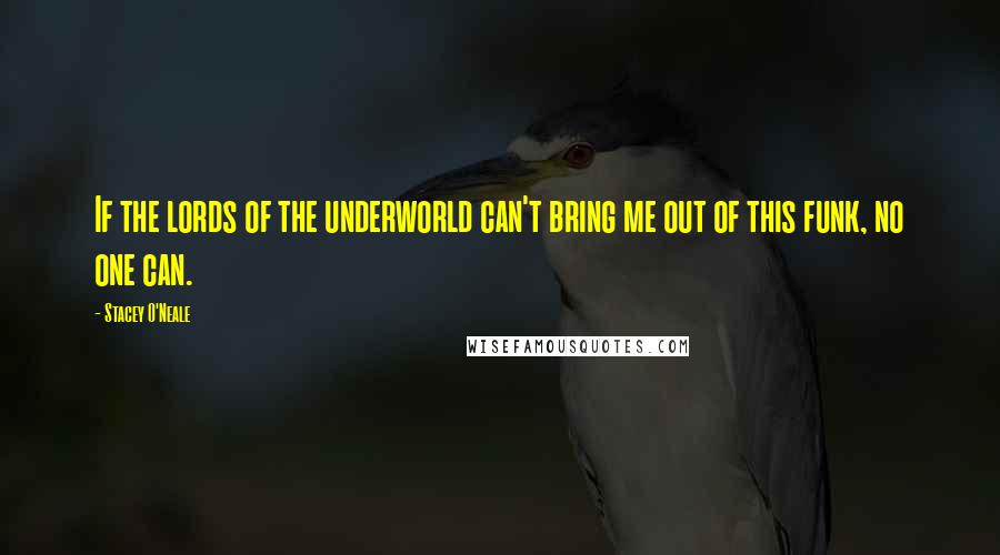 Stacey O'Neale Quotes: If the lords of the underworld can't bring me out of this funk, no one can.