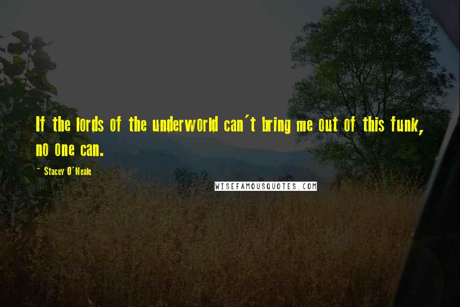 Stacey O'Neale Quotes: If the lords of the underworld can't bring me out of this funk, no one can.