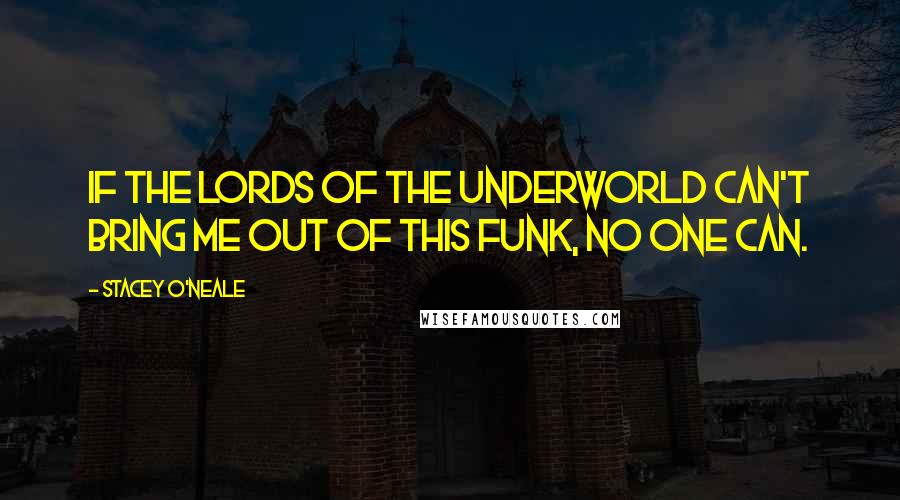 Stacey O'Neale Quotes: If the lords of the underworld can't bring me out of this funk, no one can.