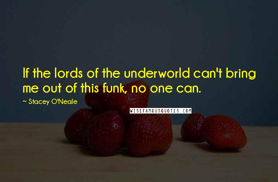 Stacey O'Neale Quotes: If the lords of the underworld can't bring me out of this funk, no one can.