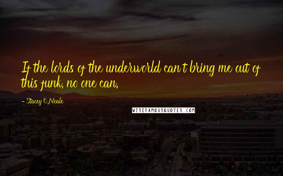 Stacey O'Neale Quotes: If the lords of the underworld can't bring me out of this funk, no one can.