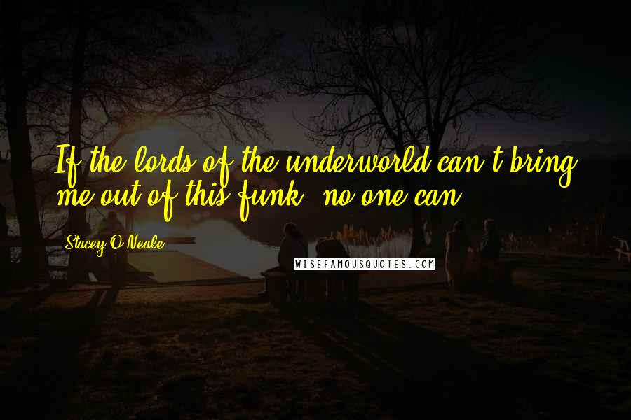 Stacey O'Neale Quotes: If the lords of the underworld can't bring me out of this funk, no one can.