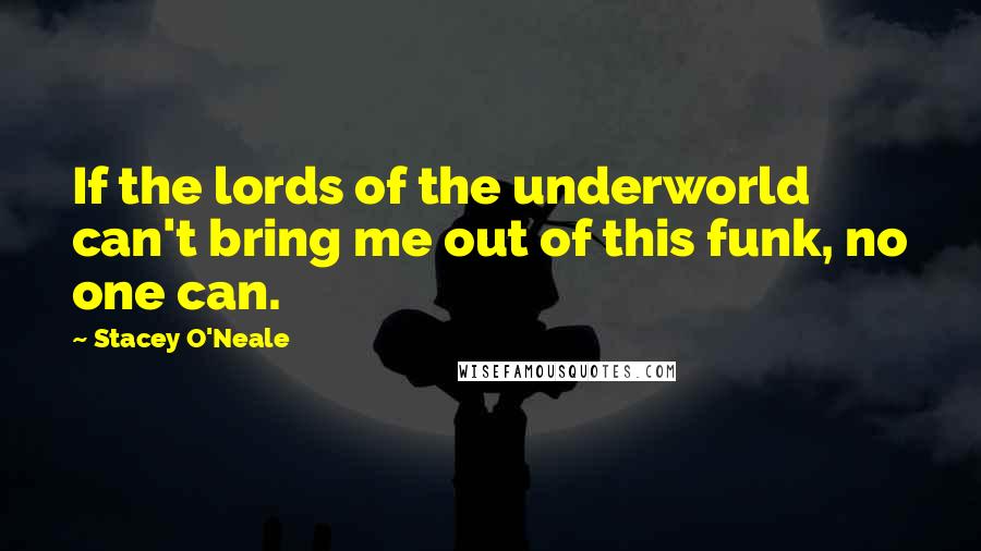 Stacey O'Neale Quotes: If the lords of the underworld can't bring me out of this funk, no one can.