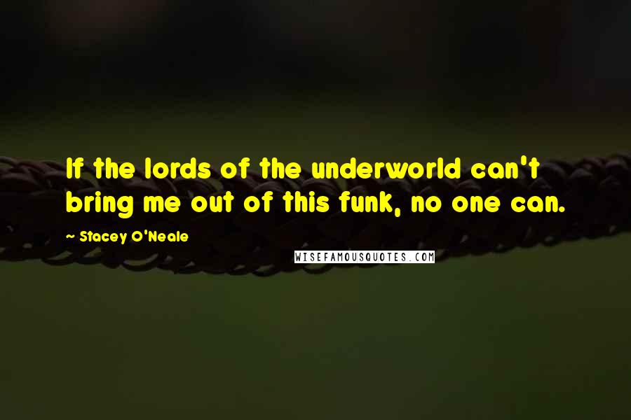 Stacey O'Neale Quotes: If the lords of the underworld can't bring me out of this funk, no one can.