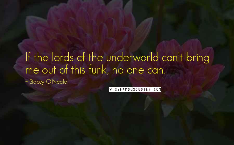 Stacey O'Neale Quotes: If the lords of the underworld can't bring me out of this funk, no one can.