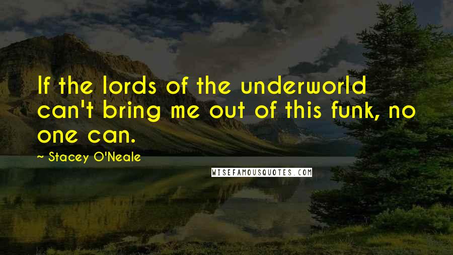 Stacey O'Neale Quotes: If the lords of the underworld can't bring me out of this funk, no one can.