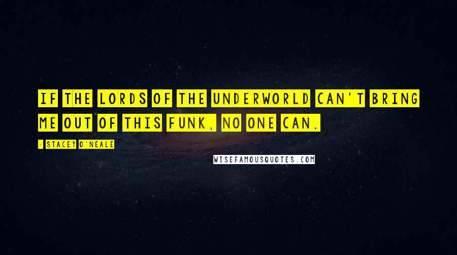Stacey O'Neale Quotes: If the lords of the underworld can't bring me out of this funk, no one can.