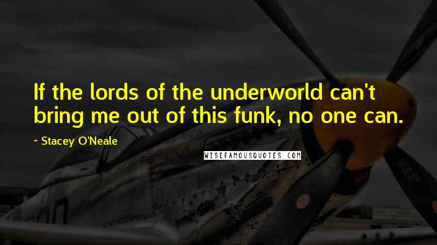 Stacey O'Neale Quotes: If the lords of the underworld can't bring me out of this funk, no one can.