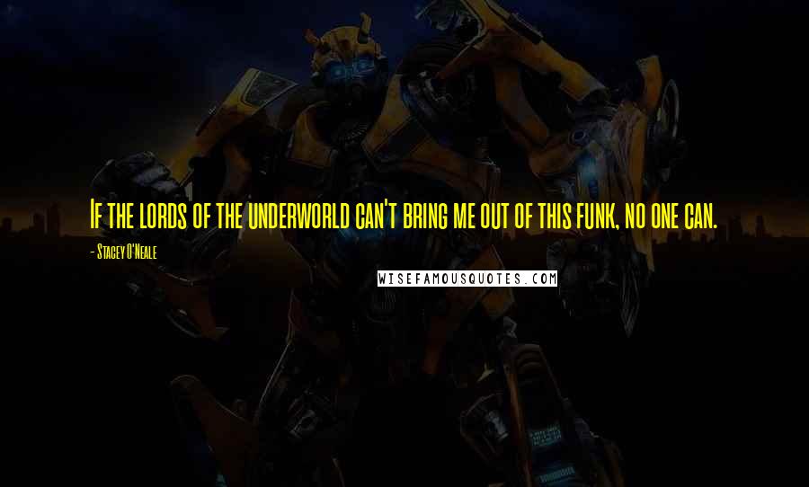 Stacey O'Neale Quotes: If the lords of the underworld can't bring me out of this funk, no one can.