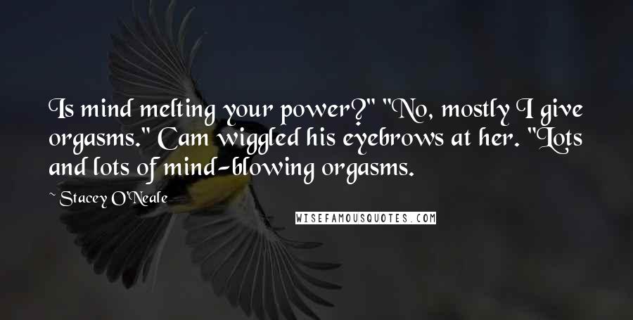 Stacey O'Neale Quotes: Is mind melting your power?" "No, mostly I give orgasms." Cam wiggled his eyebrows at her. "Lots and lots of mind-blowing orgasms.