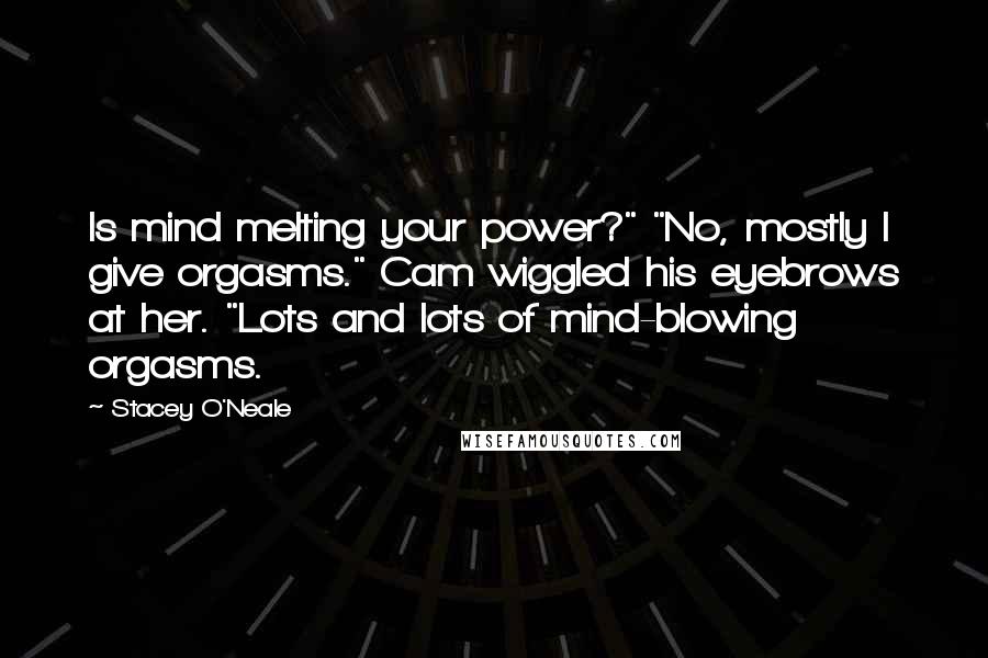 Stacey O'Neale Quotes: Is mind melting your power?" "No, mostly I give orgasms." Cam wiggled his eyebrows at her. "Lots and lots of mind-blowing orgasms.