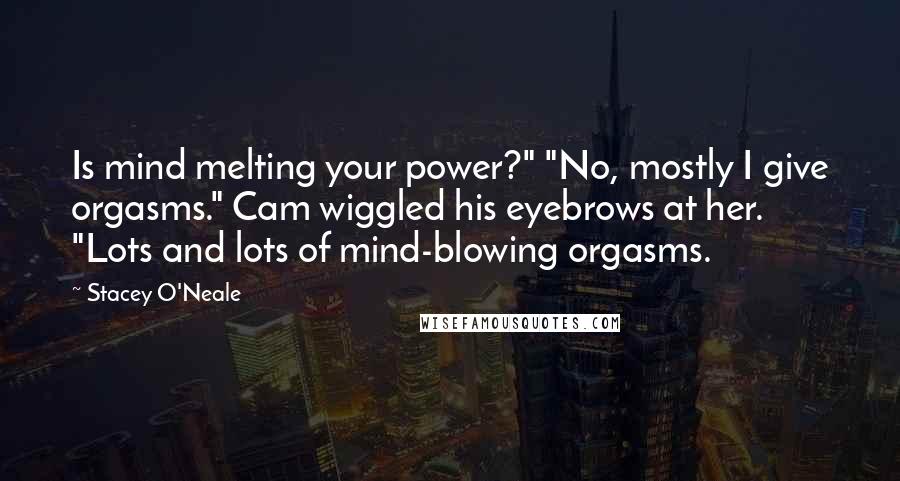 Stacey O'Neale Quotes: Is mind melting your power?" "No, mostly I give orgasms." Cam wiggled his eyebrows at her. "Lots and lots of mind-blowing orgasms.