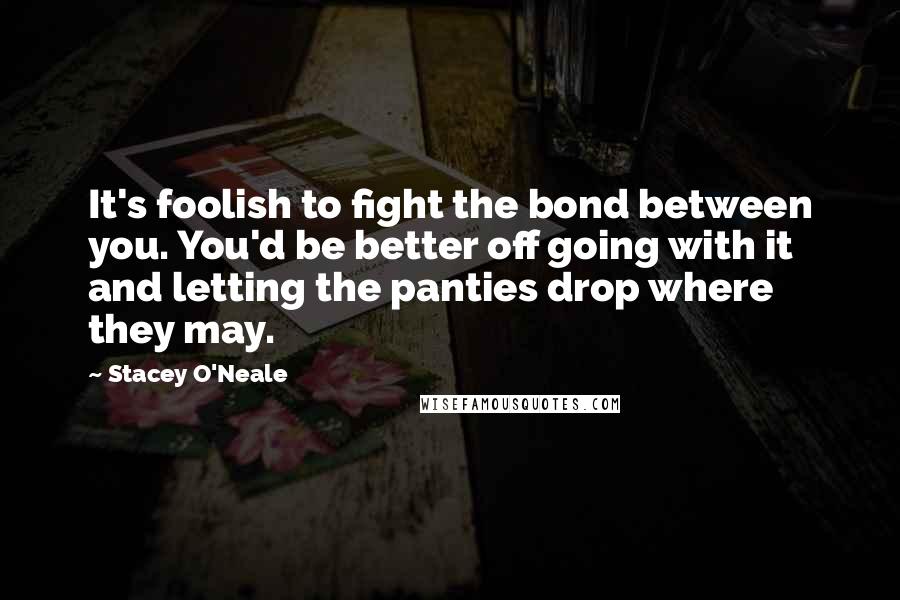 Stacey O'Neale Quotes: It's foolish to fight the bond between you. You'd be better off going with it and letting the panties drop where they may.