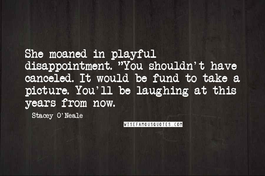 Stacey O'Neale Quotes: She moaned in playful disappointment. "You shouldn't have canceled. It would be fund to take a picture. You'll be laughing at this years from now.