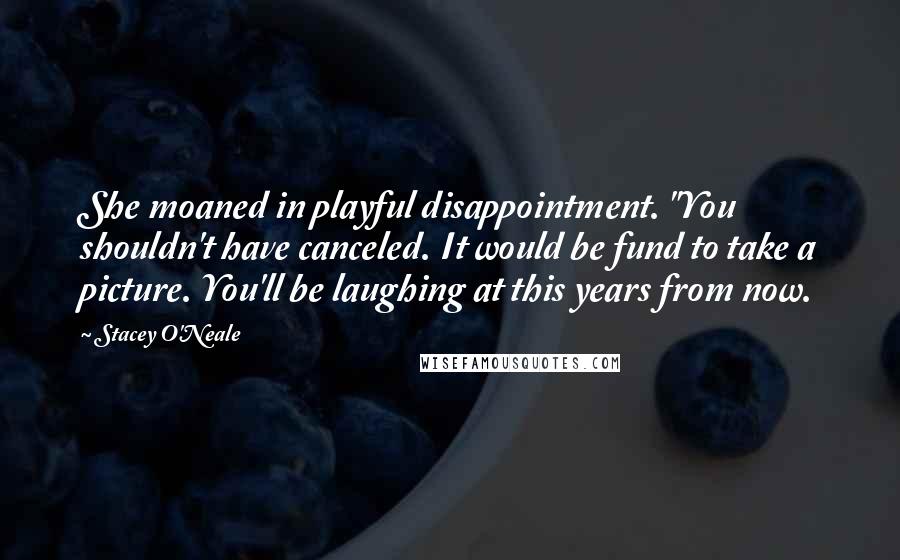 Stacey O'Neale Quotes: She moaned in playful disappointment. "You shouldn't have canceled. It would be fund to take a picture. You'll be laughing at this years from now.