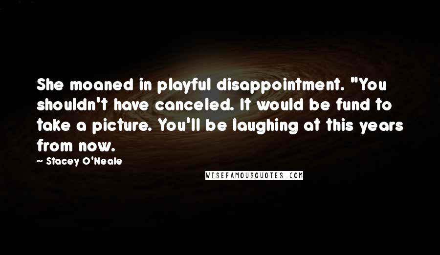 Stacey O'Neale Quotes: She moaned in playful disappointment. "You shouldn't have canceled. It would be fund to take a picture. You'll be laughing at this years from now.