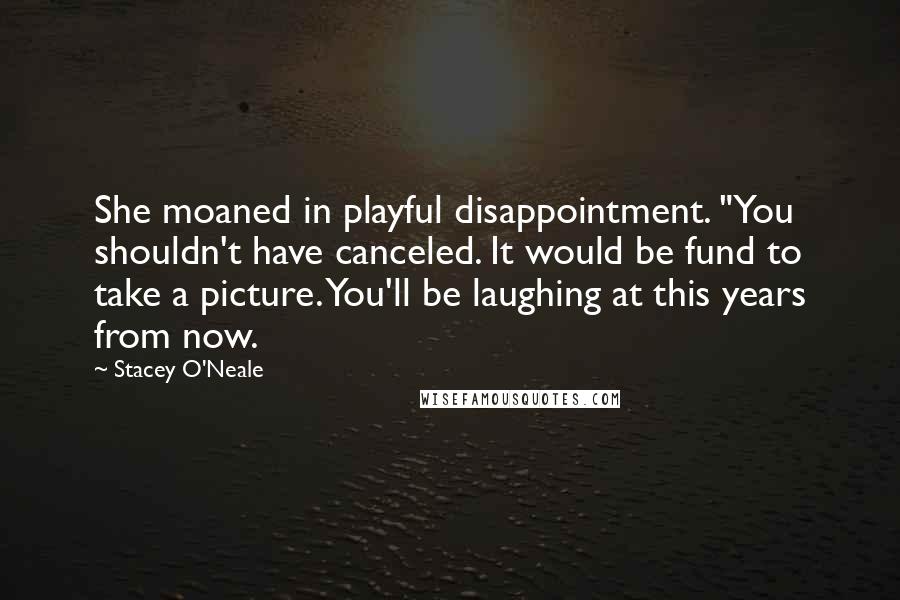 Stacey O'Neale Quotes: She moaned in playful disappointment. "You shouldn't have canceled. It would be fund to take a picture. You'll be laughing at this years from now.