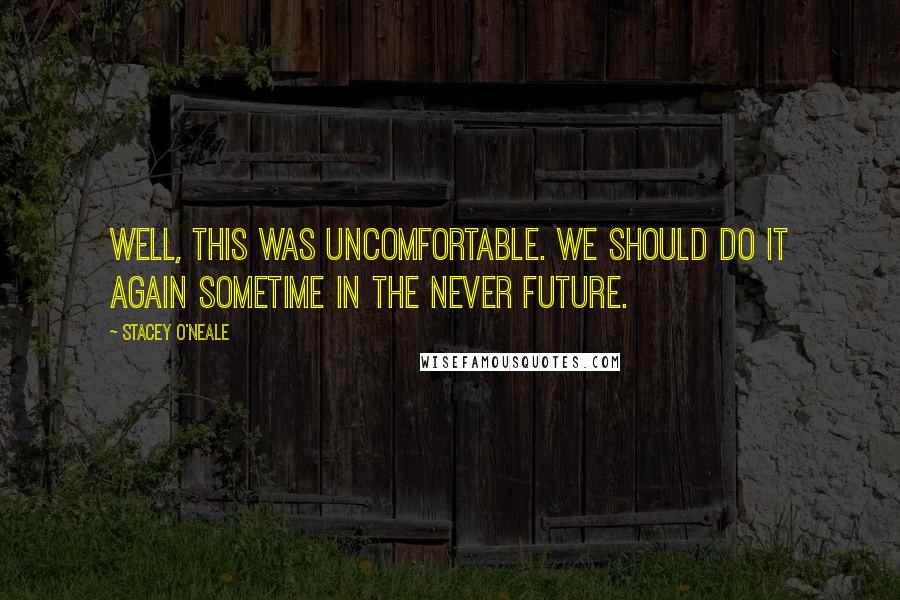 Stacey O'Neale Quotes: Well, this was uncomfortable. We should do it again sometime in the never future.